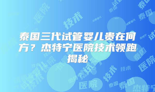 泰国三代试管婴儿贵在何方？杰特宁医院技术领跑揭秘