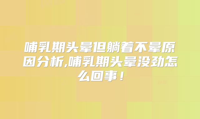 哺乳期头晕但躺着不晕原因分析,哺乳期头晕没劲怎么回事！