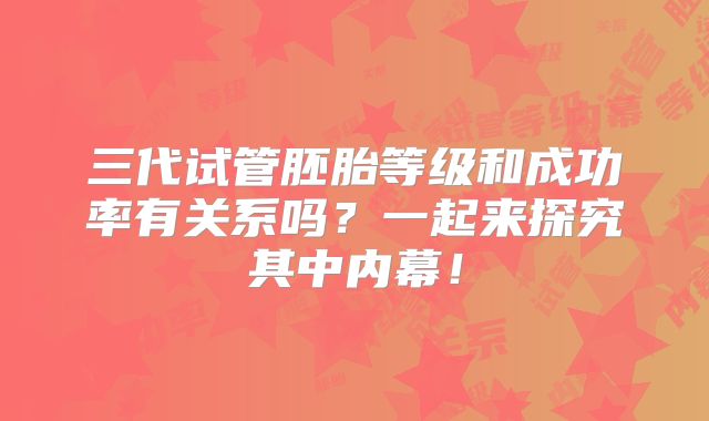 三代试管胚胎等级和成功率有关系吗?一起来探究其中内幕!