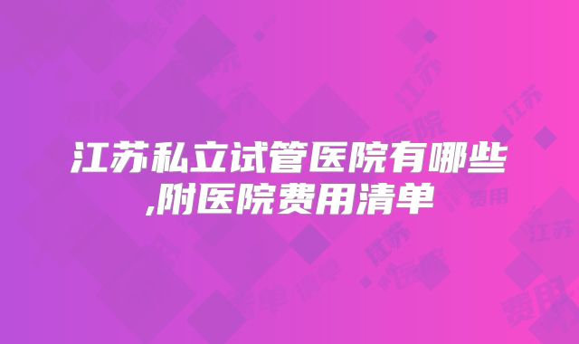 江苏私立试管医院有哪些,附医院费用清单