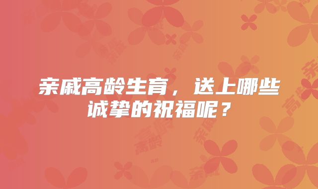 亲戚高龄生育,送上哪些诚挚的祝福呢?