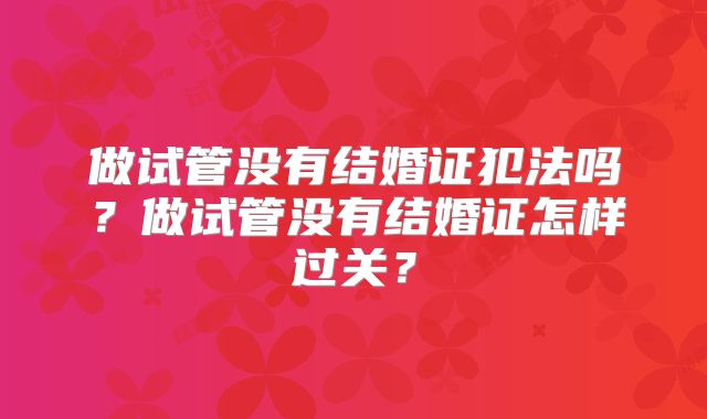 做试管没有结婚证犯法吗?做试管没有结婚证怎样过关?