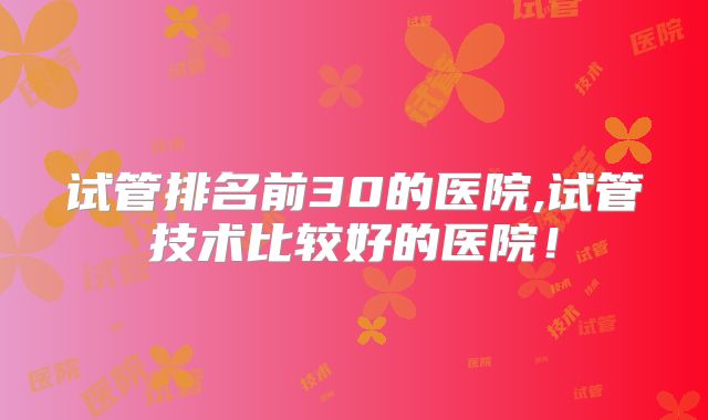 试管排名前30的医院,试管技术比较好的医院！