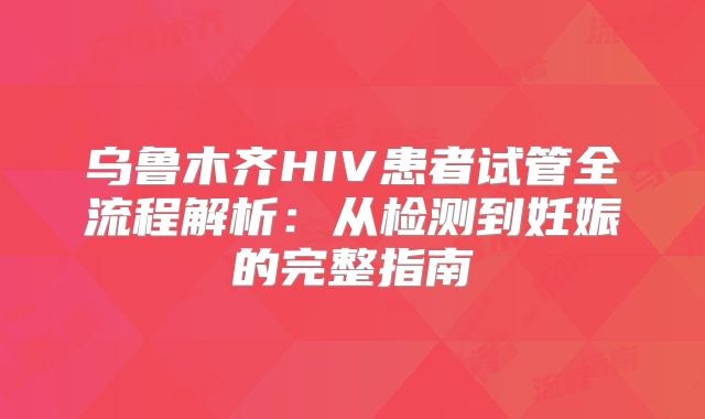 乌鲁木齐HIV患者试管全流程解析：从检测到妊娠的完整指南