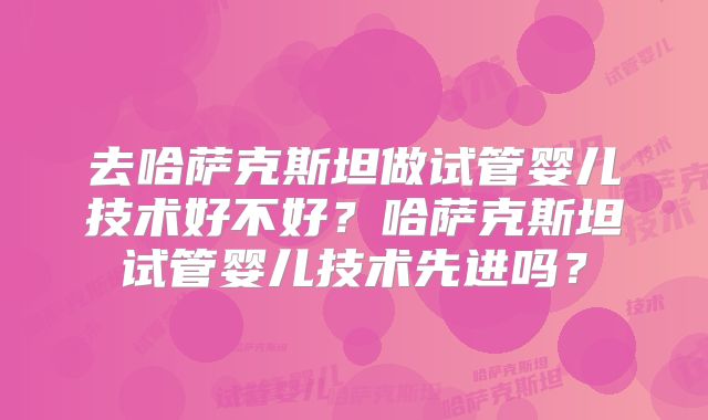 去哈萨克斯坦做试管婴儿技术好不好？哈萨克斯坦试管婴儿技术先进吗？