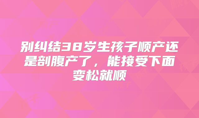 别纠结38岁生孩子顺产还是剖腹产了，能接受下面变松就顺