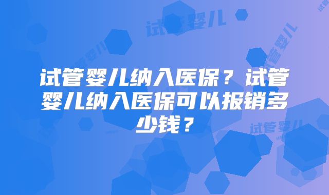 试管婴儿纳入医保?试管婴儿纳入医保可以报销多少钱?