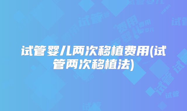 试管婴儿两次移植费用(试管两次移植法)