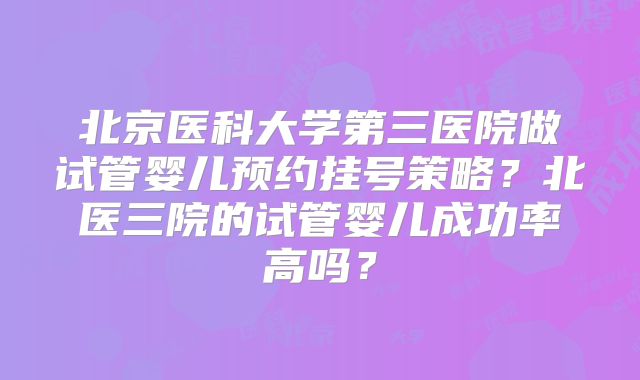 北京医科大学第三医院做试管婴儿预约挂号策略？北医三院的试管婴儿成功率高吗？