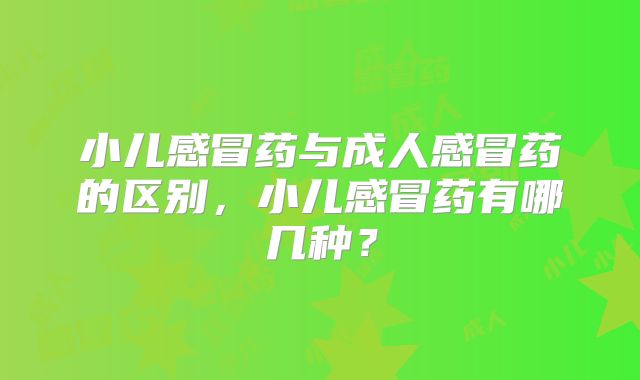 小儿感冒药与成人感冒药的区别,小儿感冒药有哪几种?