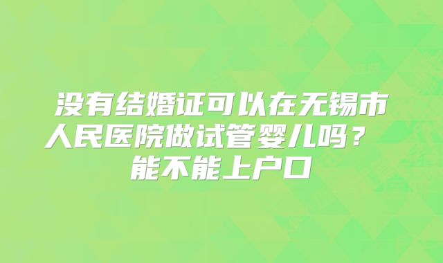 没有结婚证可以在无锡市人民医院做试管婴儿吗? 能不能上户口