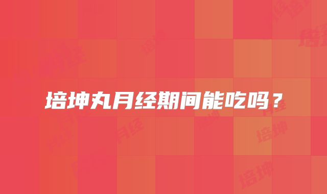 培坤丸月经期间能吃吗？