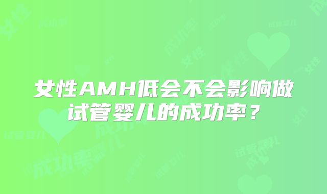 女性AMH低会不会影响做试管婴儿的成功率？