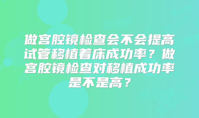 做宫腔镜检查会不会提高试管移植着床成功率？做宫腔镜检查对移植成功率是不是高？