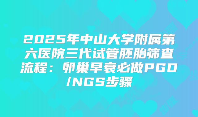 2025年中山大学附属第六医院三代试管胚胎筛查流程:卵巢早衰必做PGD/NGS步骤