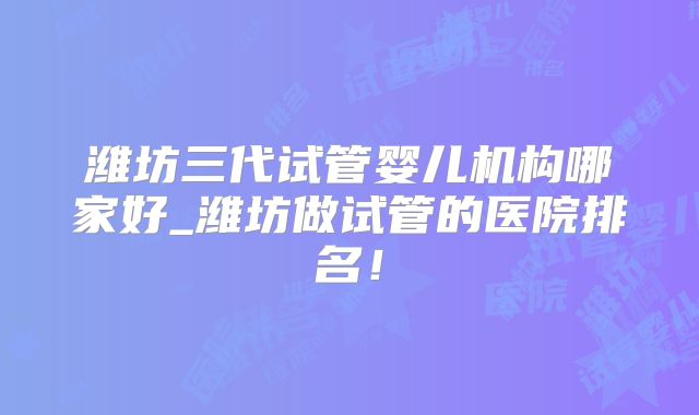 潍坊三代试管婴儿机构哪家好_潍坊做试管的医院排名!