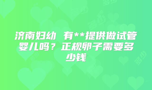 济南妇幼 有**提供做试管婴儿吗?正规卵子需要多少钱