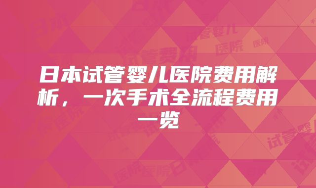 日本试管婴儿医院费用解析，一次手术全流程费用一览