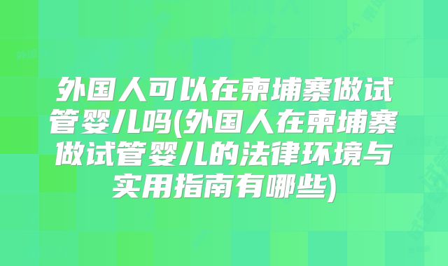 外国人可以在柬埔寨做试管婴儿吗(外国人在柬埔寨做试管婴儿的法律环境与实用指南有哪些)