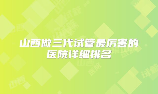 山西做三代试管最厉害的医院详细排名