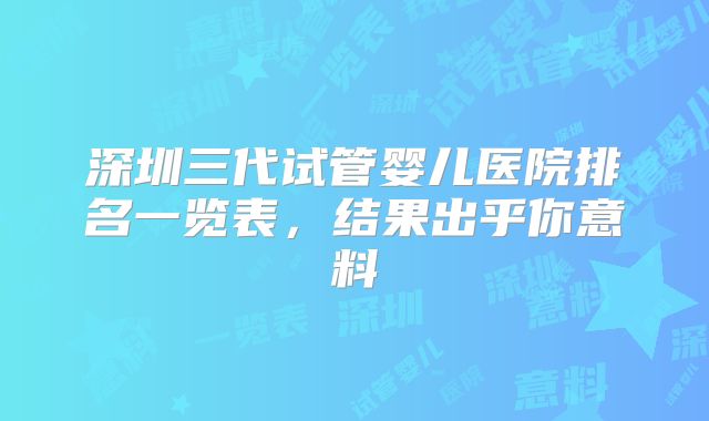 深圳三代试管婴儿医院排名一览表，结果出乎你意料