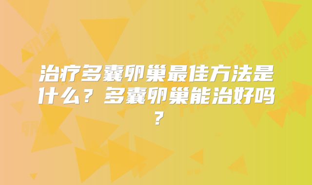 治疗多囊卵巢最佳方法是什么？多囊卵巢能治好吗？