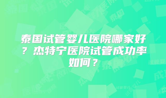 泰国试管婴儿医院哪家好？杰特宁医院试管成功率如何？