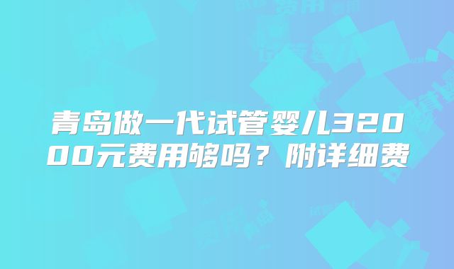 青岛做一代试管婴儿32000元费用够吗？附详细费