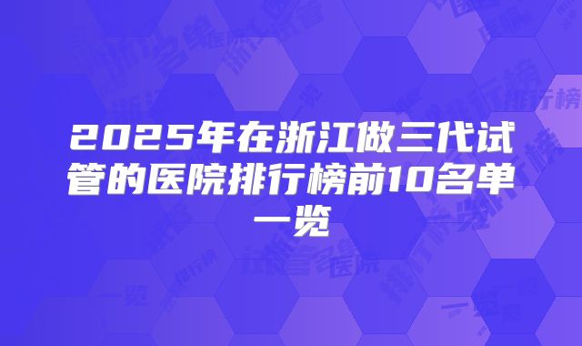 2025年在浙江做三代试管的医院排行榜前10名单一览