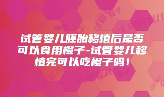 试管婴儿胚胎移植后是否可以食用橙子-试管婴儿移植完可以吃橙子吗！