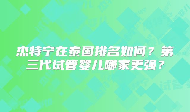杰特宁在泰国排名如何？第三代试管婴儿哪家更强？