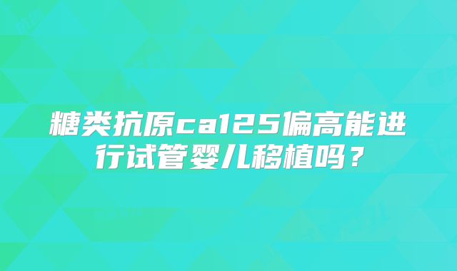 糖类抗原ca125偏高能进行试管婴儿移植吗？
