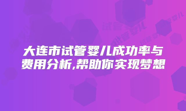 大连市试管婴儿成功率与费用分析,帮助你实现梦想