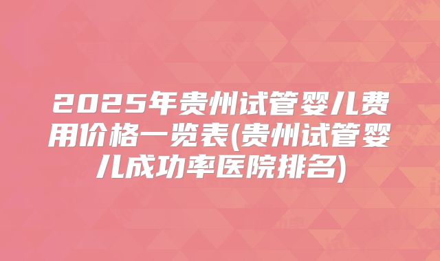 2025年贵州试管婴儿费用价格一览表(贵州试管婴儿成功率医院排名)