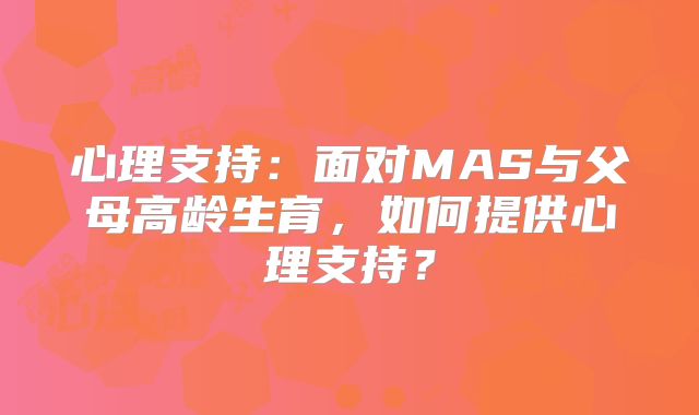 心理支持:面对MAS与父母高龄生育,如何提供心理支持?
