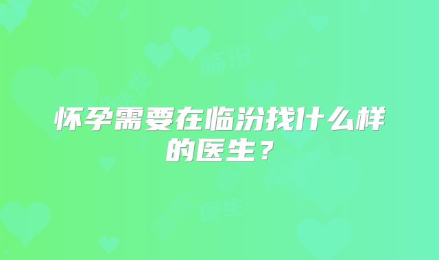 怀孕需要在临汾找什么样的医生？