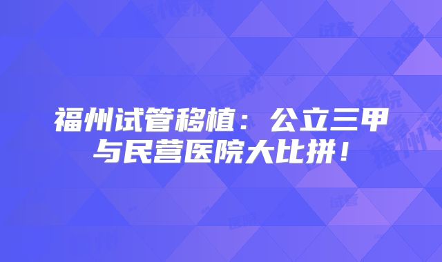 福州试管移植：公立三甲与民营医院大比拼！