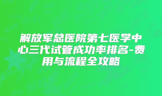 解放军总医院第七医学中心三代试管成功率排名-费用与流程全攻略
