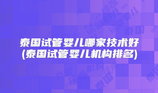 泰国试管婴儿哪家技术好(泰国试管婴儿机构排名)