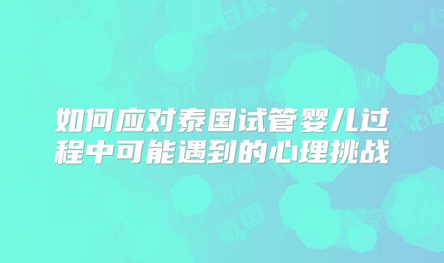 如何应对泰国试管婴儿过程中可能遇到的心理挑战