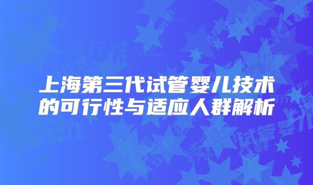 上海第三代试管婴儿技术的可行性与适应人群解析