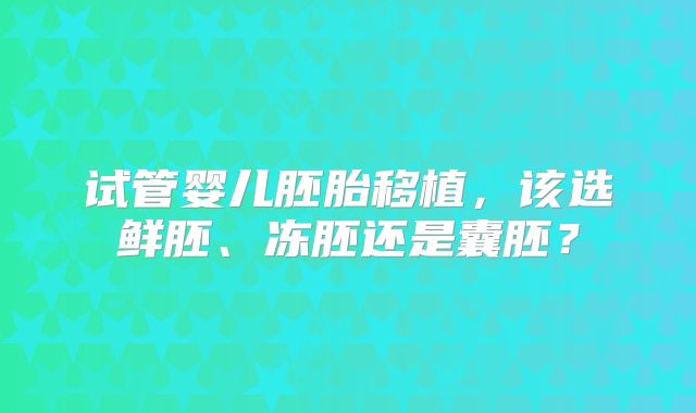 试管婴儿胚胎移植，该选鲜胚、冻胚还是囊胚？