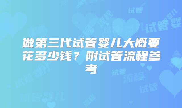 做第三代试管婴儿大概要花多少钱？附试管流程参考