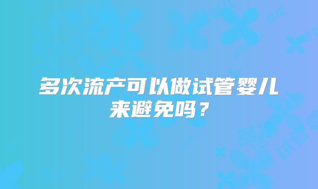 多次流产可以做试管婴儿来避免吗？