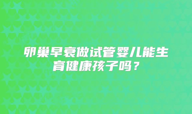卵巢早衰做试管婴儿能生育健康孩子吗？