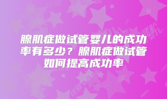 腺肌症做试管婴儿的成功率有多少？腺肌症做试管如何提高成功率