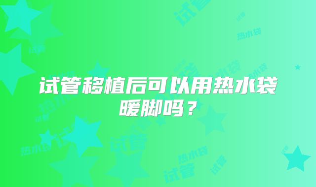试管移植后可以用热水袋暖脚吗？