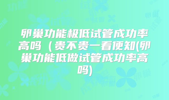 卵巢功能极低试管成功率高吗（贵不贵一看便知(卵巢功能低做试管成功率高吗)