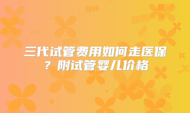 三代试管费用如何走医保?附试管婴儿价格