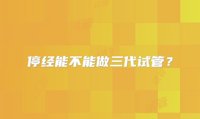 停经能不能做三代试管？